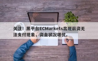 关注！黑平台ECMarkets出现薪资无法支付现象，资金状况堪忧。