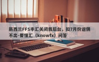 新西兰FFS丰汇关闭我后台，扣7月份返佣不出-要懂汇（knowfx）问答