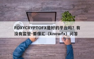 FOXYCRYPTOFX是好的平台吗？有没有监管-要懂汇（knowfx）问答