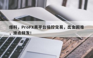 爆料，ProFX黑平台操控交易，出金困难，滑点频发！