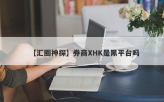 【汇圈神探】券商XHK是黑平台吗
