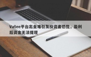 Vatee平台出金难引发投资者恐慌，盈利后资金无法提现