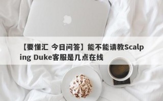 【要懂汇 今日问答】能不能请教Scalping Duke客服是几点在线
