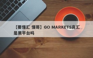 【要懂汇 懂哥】GO MARKETS高汇是黑平台吗
