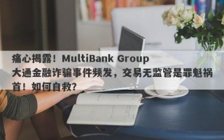 痛心揭露！MultiBank Group大通金融诈骗事件频发，交易无监管是罪魁祸首！如何自救？