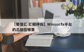 【要懂汇 汇圈神探】Winsorfx平台的总部在哪里
