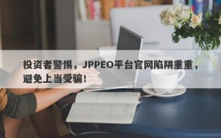 投资者警惕，JPPEO平台官网陷阱重重，避免上当受骗！