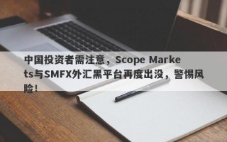 中国投资者需注意，Scope Markets与SMFX外汇黑平台再度出没，警惕风险！