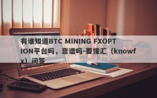 有谁知道BTC MINING FXOPTION平台吗，靠谱吗-要懂汇（knowfx）问答