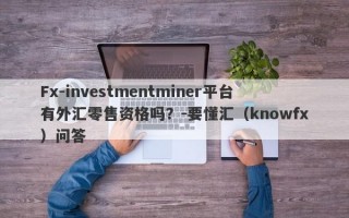 Fx-investmentminer平台有外汇零售资格吗？-要懂汇（knowfx）问答