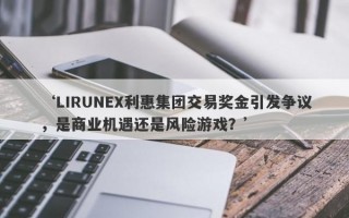 ‘LIRUNEX利惠集团交易奖金引发争议，是商业机遇还是风险游戏？’