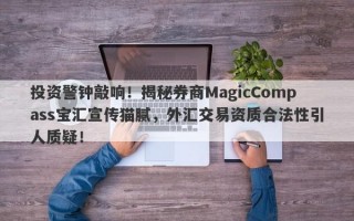 投资警钟敲响！揭秘券商MagicCompass宝汇宣传猫腻，外汇交易资质合法性引人质疑！