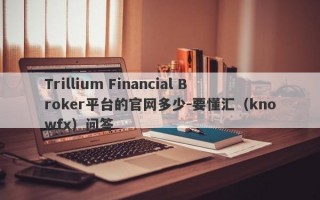 Trillium Financial Broker平台的官网多少-要懂汇（knowfx）问答