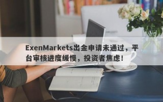 ExenMarkets出金申请未通过，平台审核进度缓慢，投资者焦虑！