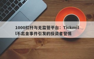 1000杠杆与无监管平台：Tickmill不出金事件引发的投资者警惕