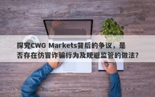 探究CWG Markets背后的争议，是否存在仿冒诈骗行为及规避监管的做法？