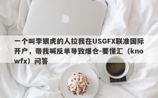 一个叫李银虎的人拉我在USGFX联准国际开户，带我喊反单导致爆仓-要懂汇（knowfx）问答