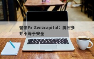 警惕Fx Swizcapital：牌照多并不等于安全