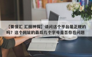 【要懂汇 汇圈神探】请问这个平台是正规的吗？这个网址的最后几个字母是否存在问题
