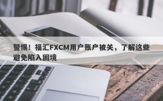 警惕！福汇FXCM用户账户被关，了解这些避免陷入困境