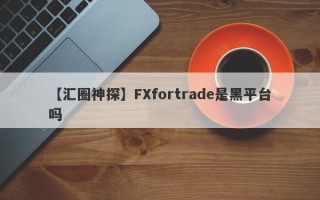 【汇圈神探】FXfortrade是黑平台吗
