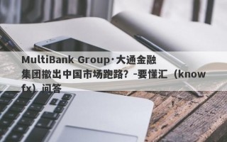 MultiBank Group·大通金融集团撤出中国市场跑路？-要懂汇（knowfx）问答