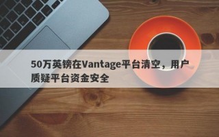 50万英镑在Vantage平台清空，用户质疑平台资金安全