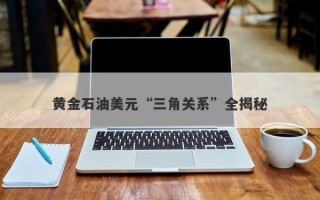 黄金石油美元“三角关系”全揭秘