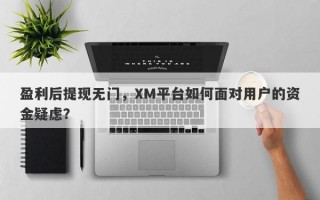 盈利后提现无门，XM平台如何面对用户的资金疑虑？