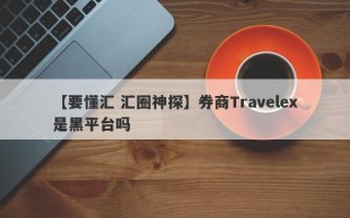 【要懂汇 汇圈神探】券商Travelex是黑平台吗
