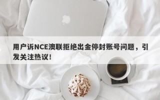 用户诉NCE澳联拒绝出金停封账号问题，引发关注热议！