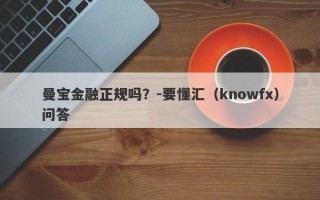 曼宝金融正规吗？-要懂汇（knowfx）问答