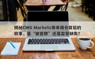 揭秘CWG Markets带单爆仓背后的故事，是“被冒牌”还是监管缺失？