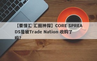 【要懂汇 汇圈神探】CORE SPREADS是被Trade Nation 收购了吗？
