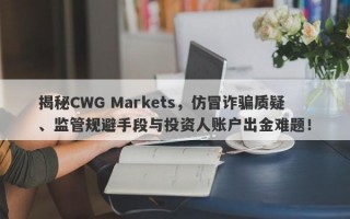 揭秘CWG Markets，仿冒诈骗质疑、监管规避手段与投资人账户出金难题！