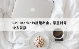 CPT Markets拒绝出金，恶意封号令人发指