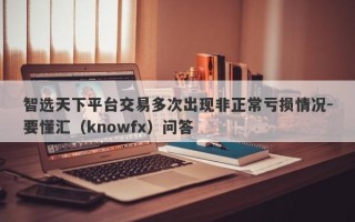 智选天下平台交易多次出现非正常亏损情况-要懂汇（knowfx）问答