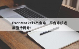 ExenMarkets出金难，平台审核进度亟待提升！