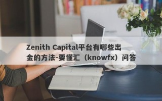 Zenith Capital平台有哪些出金的方法-要懂汇（knowfx）问答