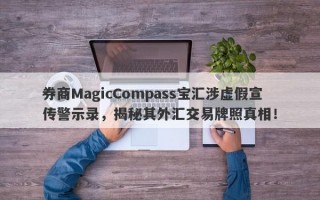 券商MagicCompass宝汇涉虚假宣传警示录，揭秘其外汇交易牌照真相！