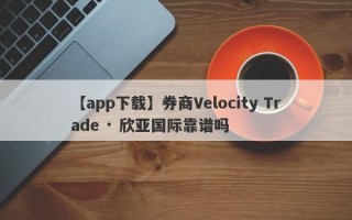 【app下载】券商Velocity Trade · 欣亚国际靠谱吗
