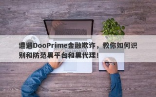 遭遇DooPrime金融欺诈，教你如何识别和防范黑平台和黑代理！