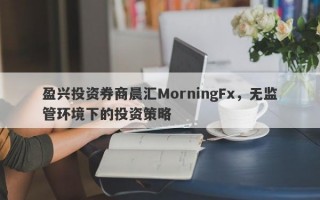 盈兴投资券商晨汇MorningFx，无监管环境下的投资策略