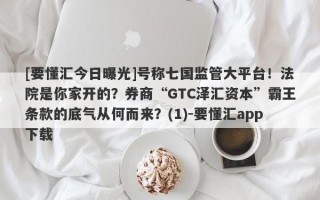 [要懂汇今日曝光]号称七国监管大平台！法院是你家开的？券商“GTC泽汇资本”霸王条款的底气从何而来？(1)-要懂汇app下载