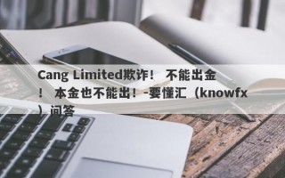 Cang Limited欺诈！ 不能出金！ 本金也不能出！-要懂汇（knowfx）问答