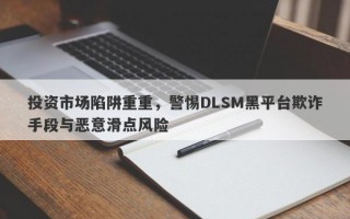 投资市场陷阱重重，警惕DLSM黑平台欺诈手段与恶意滑点风险