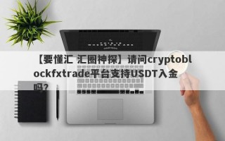 【要懂汇 汇圈神探】请问cryptoblockfxtrade平台支持USDT入金吗？
