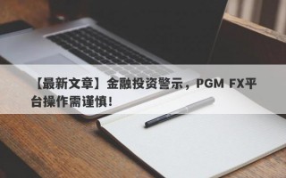 【最新文章】金融投资警示，PGM FX平台操作需谨慎！