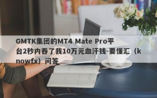 GMTK集团的MT4 Mate Pro平台2秒内吞了我10万元血汗钱-要懂汇（knowfx）问答