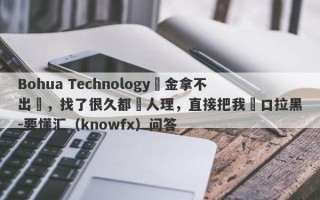 Bohua Technology資金拿不出來，找了很久都沒人理，直接把我戶口拉黑-要懂汇（knowfx）问答